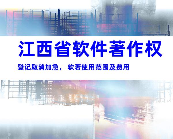 江西省软件著作权登记取消加急， 软著使用范围及费用